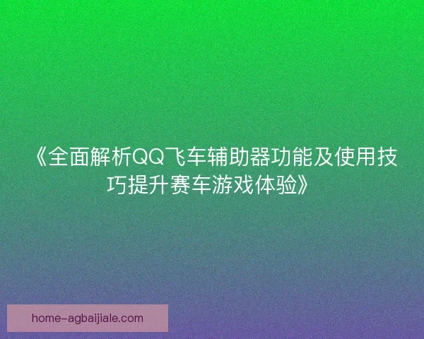 《全面解析QQ飞车辅助器功能及使用技巧提升赛车游戏体验》