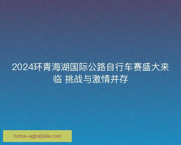 2024环青海湖国际公路自行车赛盛大来临 挑战与激情并存