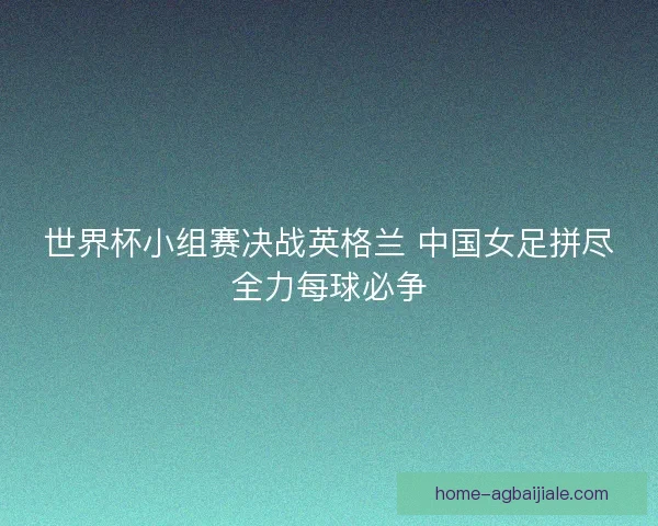 世界杯小组赛决战英格兰 中国女足拼尽全力每球必争