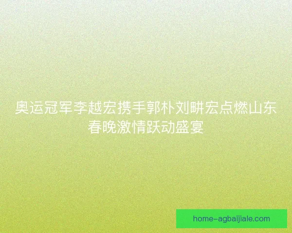奥运冠军李越宏携手郭朴刘畊宏点燃山东春晚激情跃动盛宴