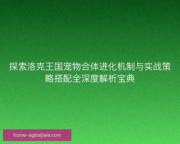 探索洛克王国宠物合体进化机制与实战策略搭配全深度解析宝典